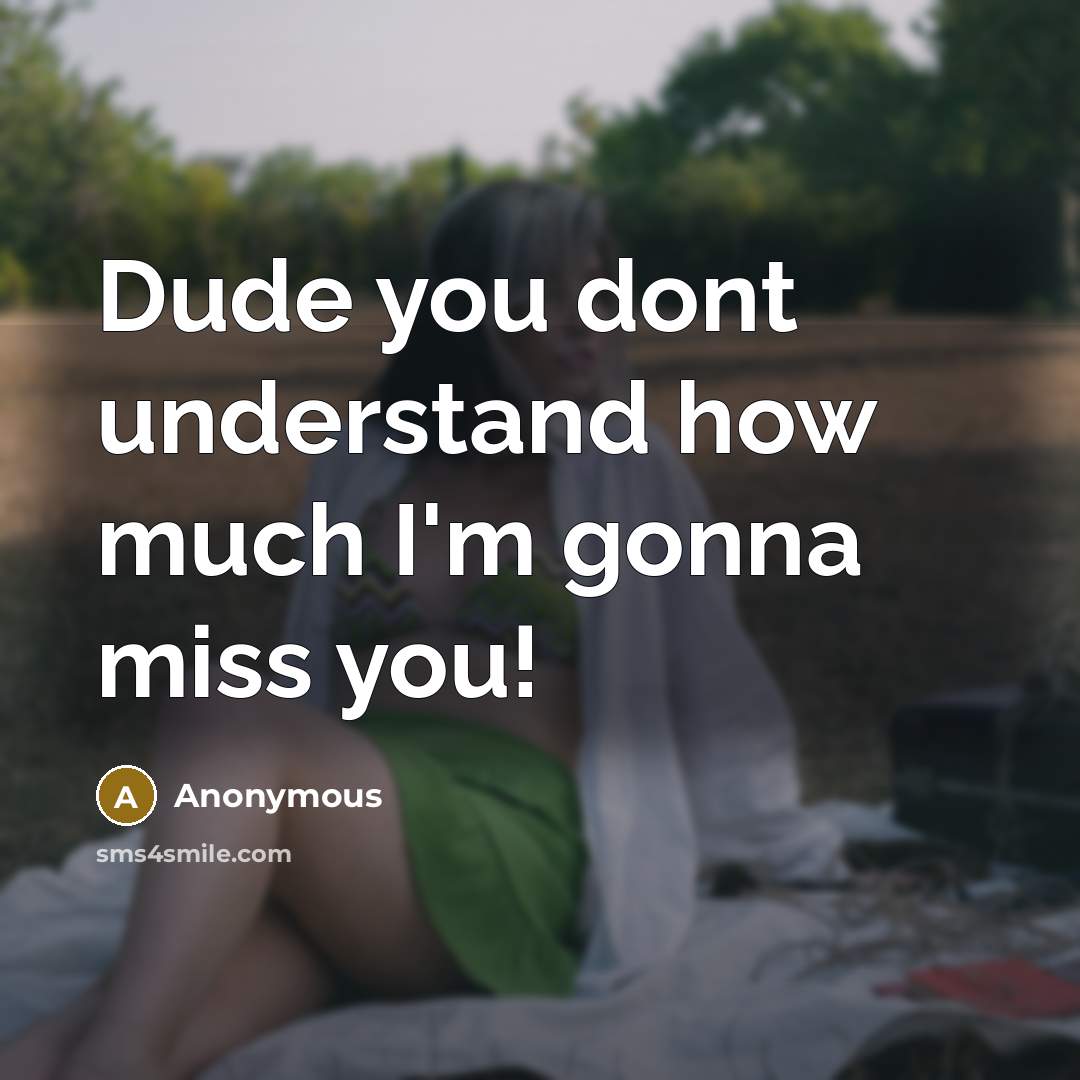 “Dude you dont understand how much I'm gonna miss you!” quote by Anonymous