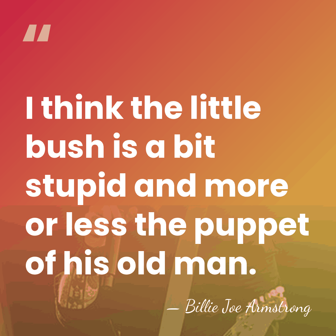 I think the little bush is a bit stupid and more or&hellip; - Billie Joe Armstrong