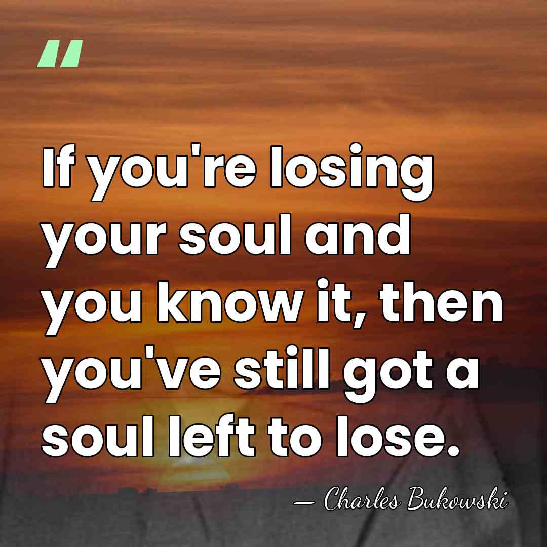If you're losing your soul and you know it, then you've still&hellip; - Charles Bukowski