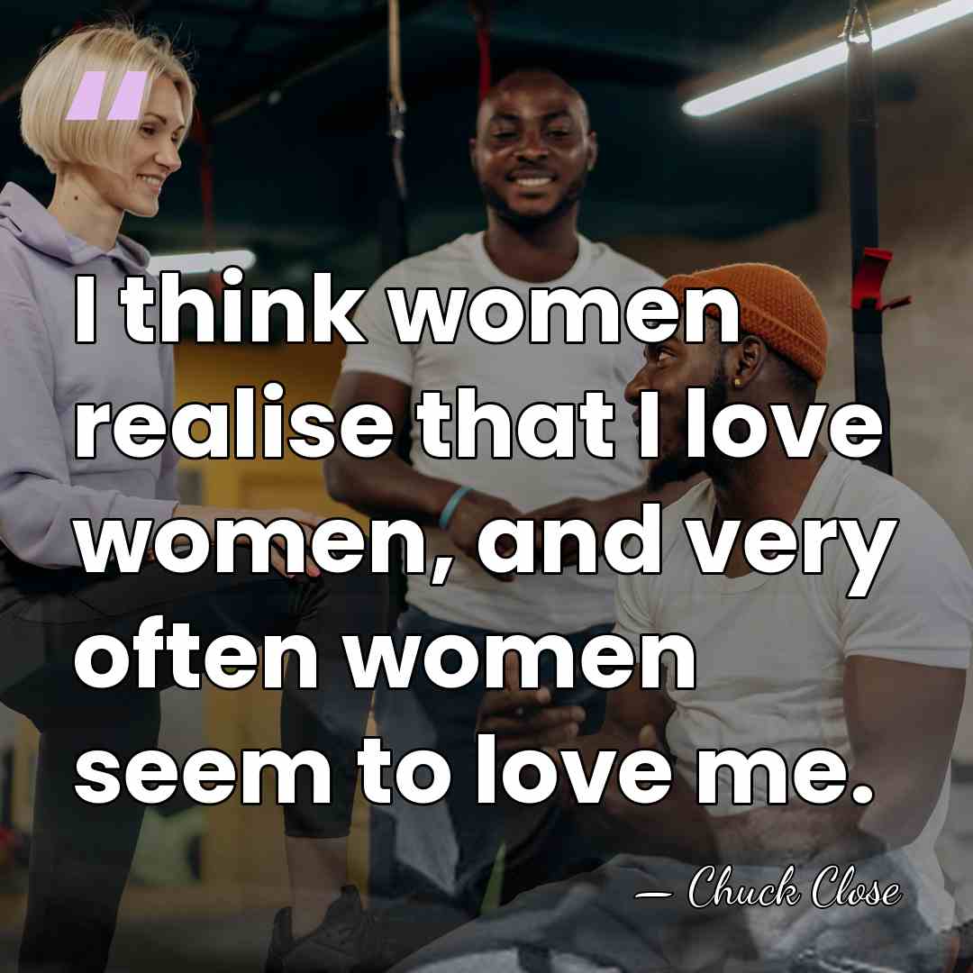 I think women realise that I love women, and very often women&hellip; - Chuck Close