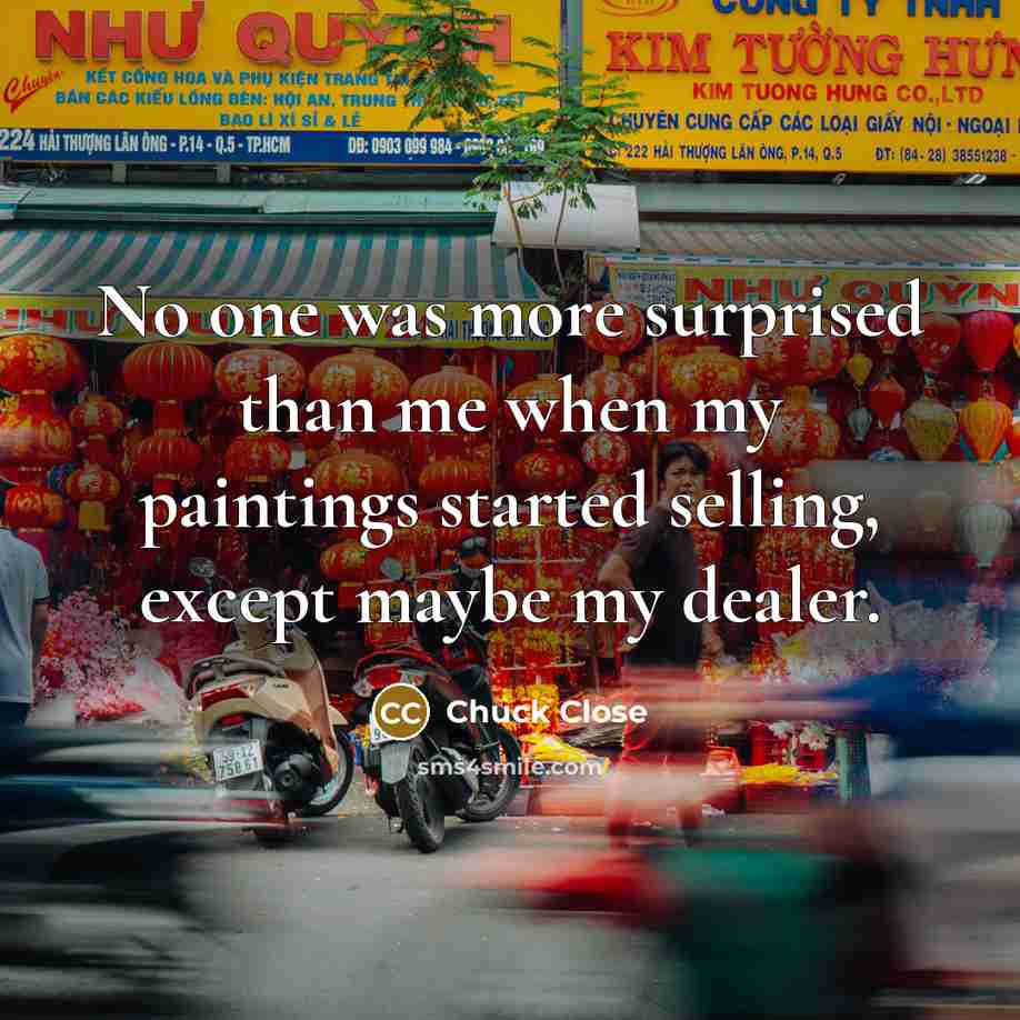 “No one was more surprised than me when my paintings…” quote by Chuck Close