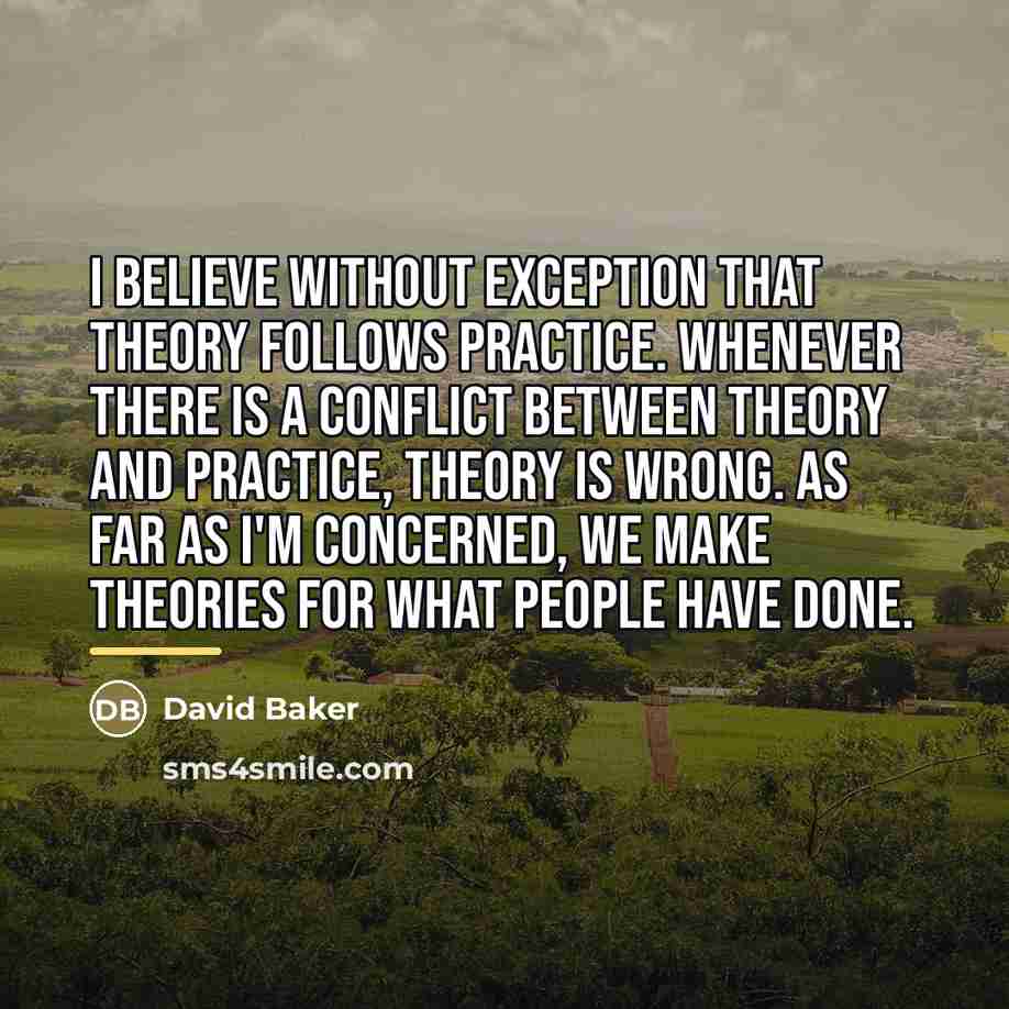 “I believe without exception that theory follows practice. Whenever there…” quote by David Baker