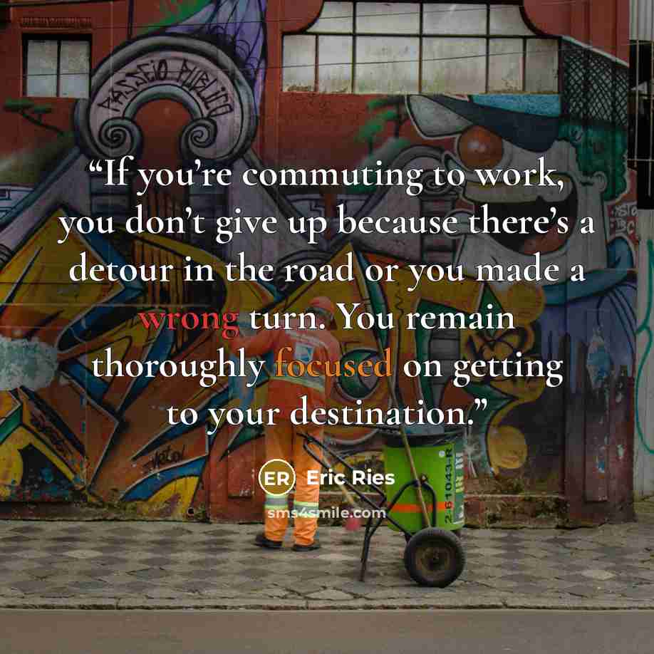 “If you’re commuting to work, you don’t give up because there’s a detour in the road or you made a wrong turn. You remain thoroughly focused on getting to your destination.” quote by Eric Ries