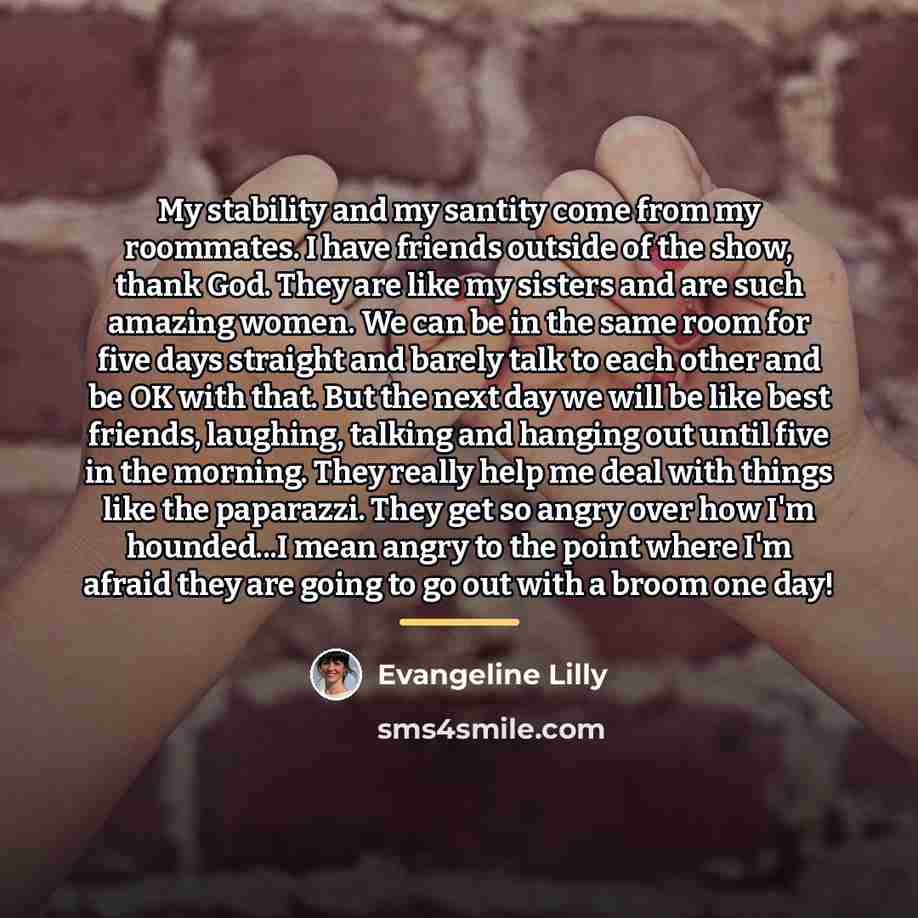 “My stability and my santity come from my roommates. I…” quote by Evangeline Lilly