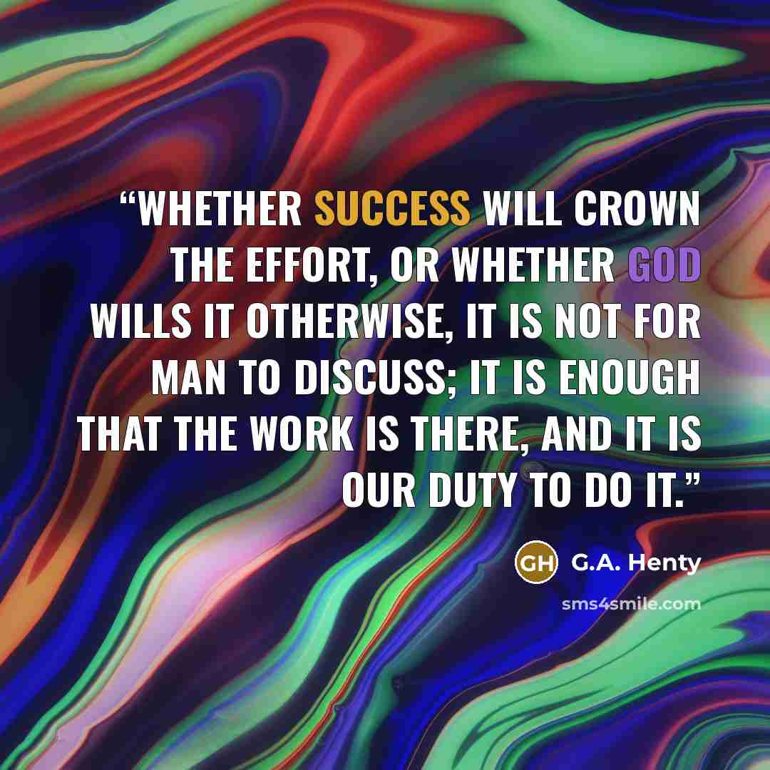 “Whether success will crown the effort, or whether God wills it otherwise, it is not for man to discuss; it is enough that the work is there, and it is our duty to do it.” quote by G.A. Henty