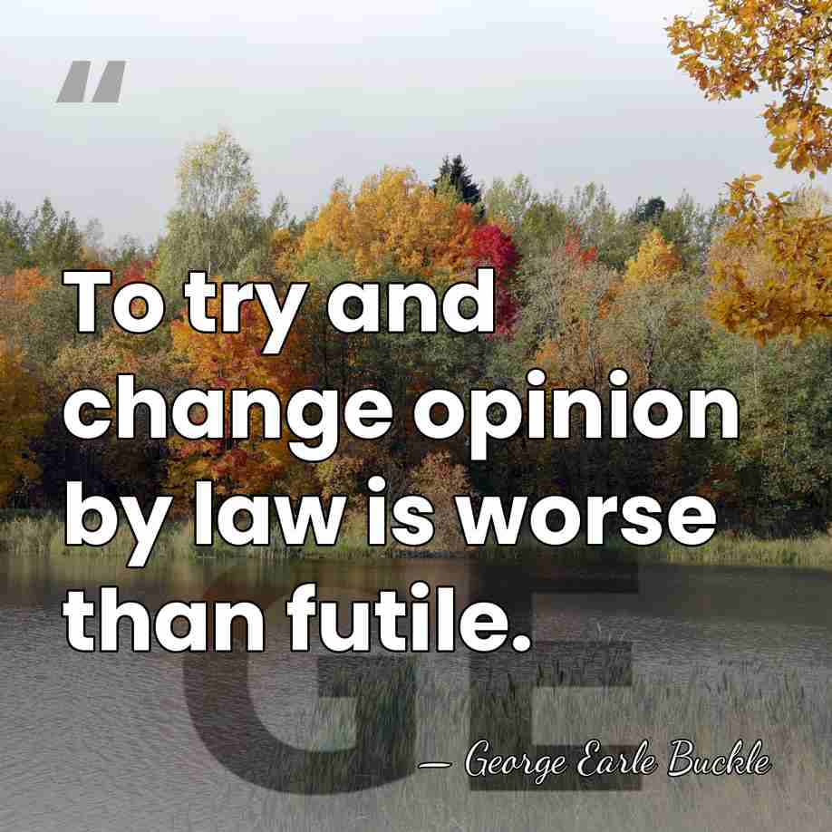 To try and change opinion by law is worse than futile. - George Earle Buckle