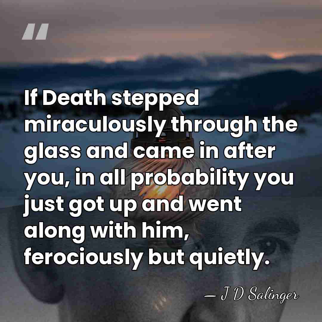 If Death stepped miraculously through the glass and came in after you,&hellip; - J D Salinger