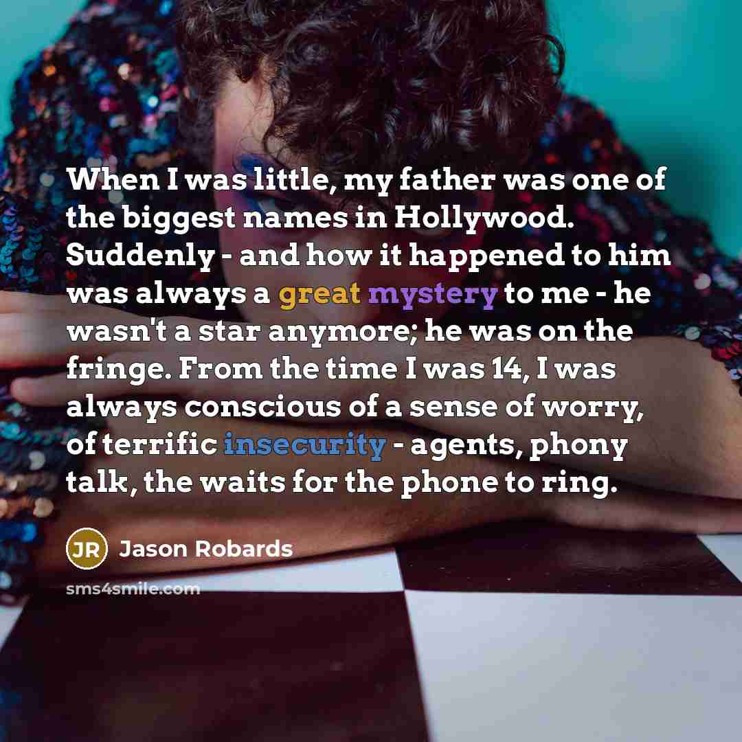 “When I was little, my father was one of the biggest names in Hollywood. Suddenly - and how it happened to him was always a great mystery to me - he wasn't a star anymore; he was on the fringe. From the time I was 14, I was always conscious of a sense of worry, of terrific insecurity - agents…” quote by Jason Robards