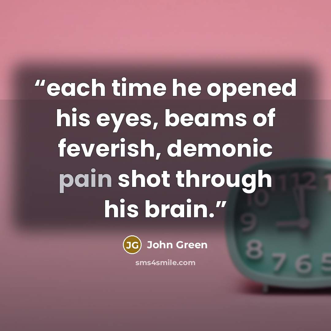 “each time he opened his eyes, beams of feverish, demonic pain shot through his brain.” quote by John Green