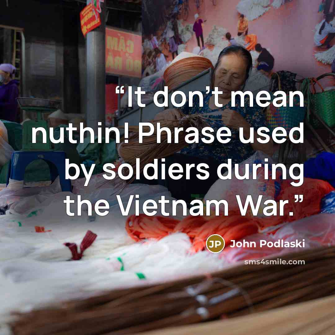 “It don't mean nuthin! Phrase used by soldiers during the Vietnam War.” quote by John Podlaski