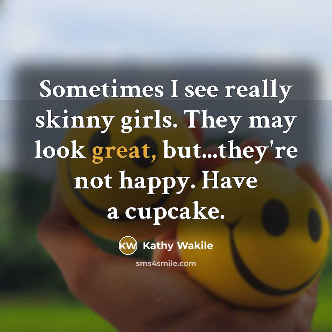 “Sometimes I see really skinny girls. They may look great, but...they're not happy. Have a cupcake.” quote by Kathy Wakile