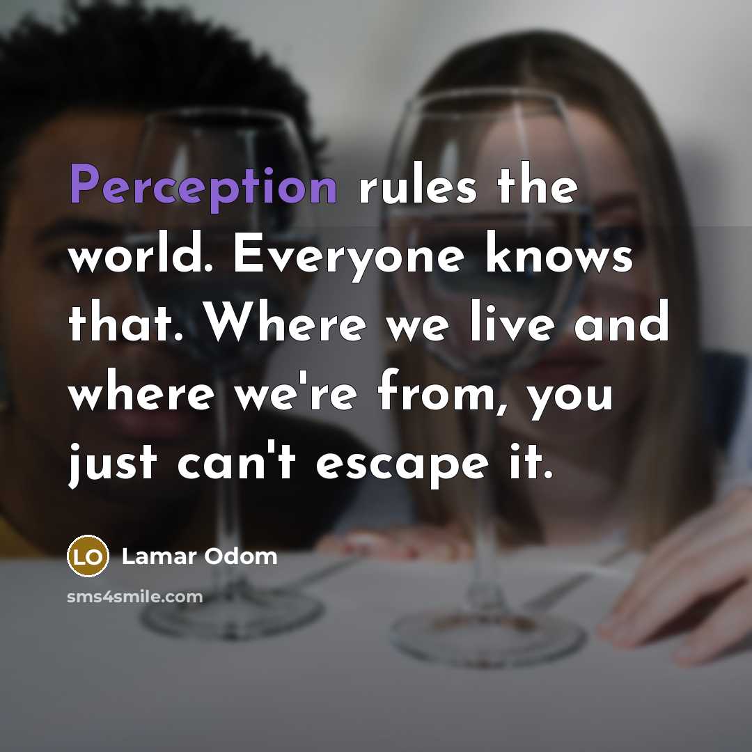 “Perception rules the world. Everyone knows that. Where we live and where we're from, you just can't escape it.” quote by Lamar Odom