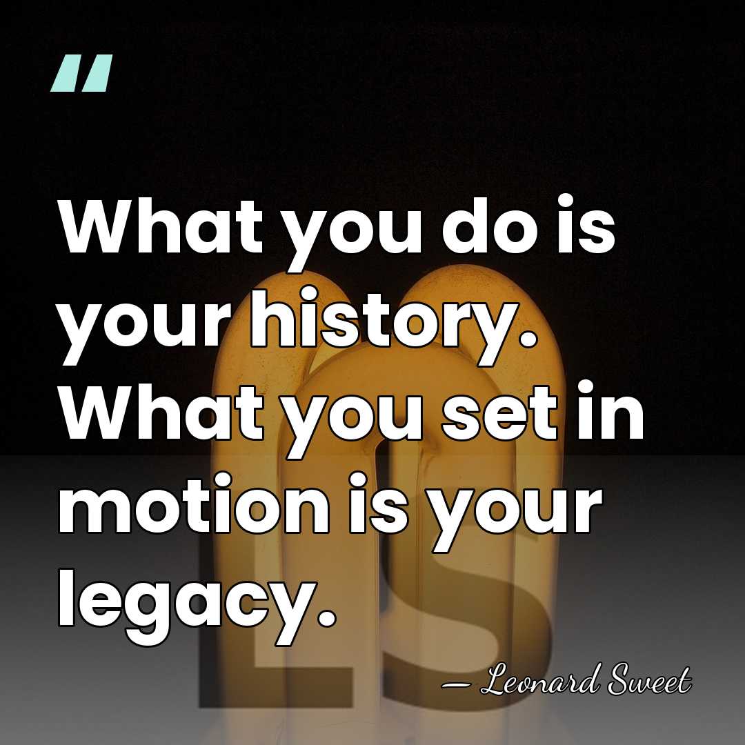 What you do is your history. What you set in motion is&hellip; - Leonard Sweet