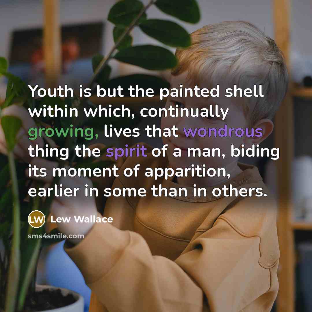 “Youth is but the painted shell within which, continually growing, lives that wondrous thing the spirit of a man, biding its moment of apparition, earlier in some than in others.” quote by Lew Wallace