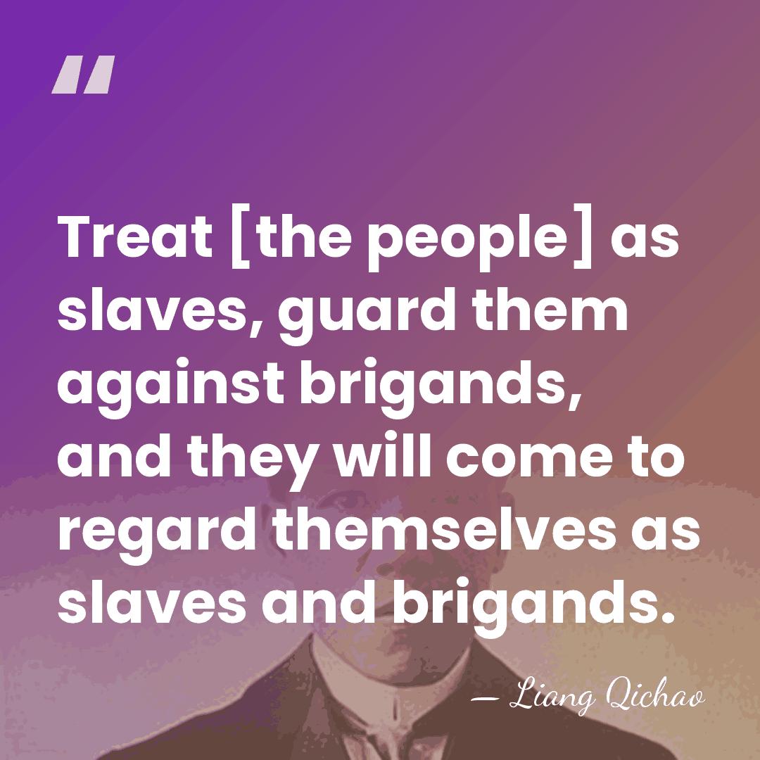 Treat [the people] as slaves, guard them against brigands, and they will&hellip; - Liang Qichao