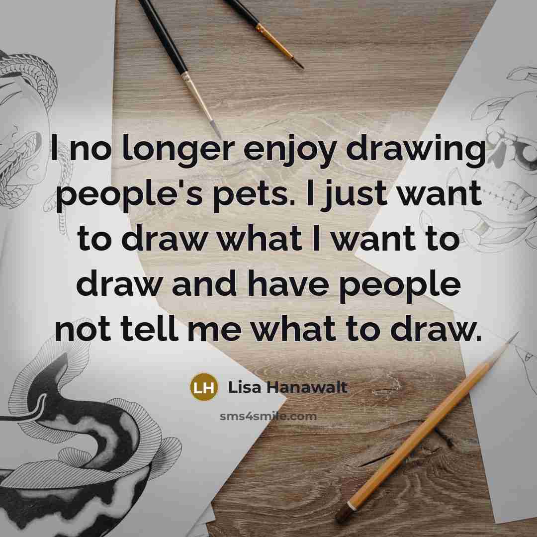 “I no longer enjoy drawing people's pets. I just want to draw what I want to draw and have people not tell me what to draw.” quote by Lisa Hanawalt
