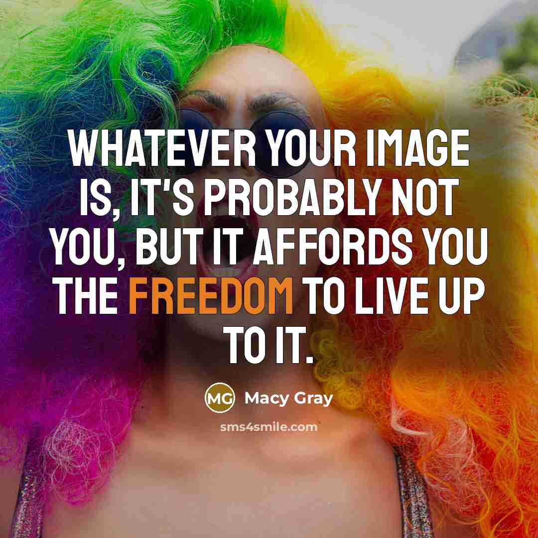 “Whatever your image is, it's probably not you, but it affords you the freedom to live up to it.” quote by Macy Gray
