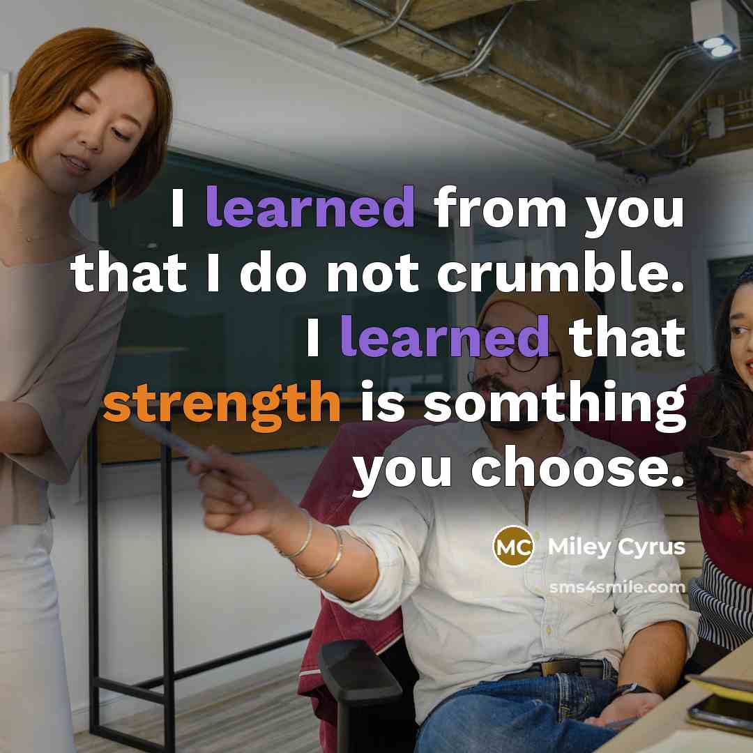 “I learned from you that I do not crumble. I learned that strength is somthing you choose.” quote by Miley Cyrus