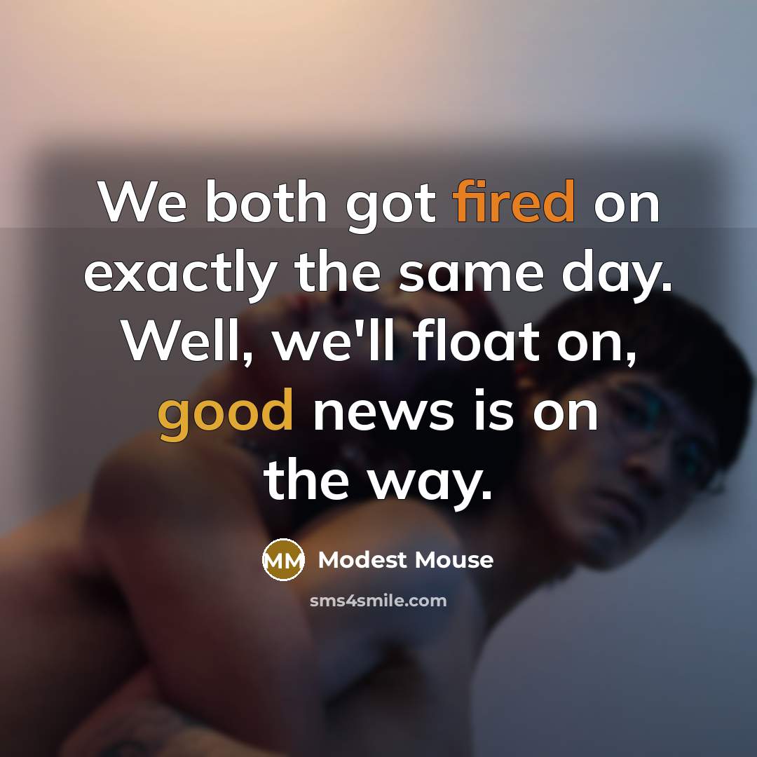 “We both got fired on exactly the same day. Well, we'll float on, good news is on the way.” quote by Modest Mouse