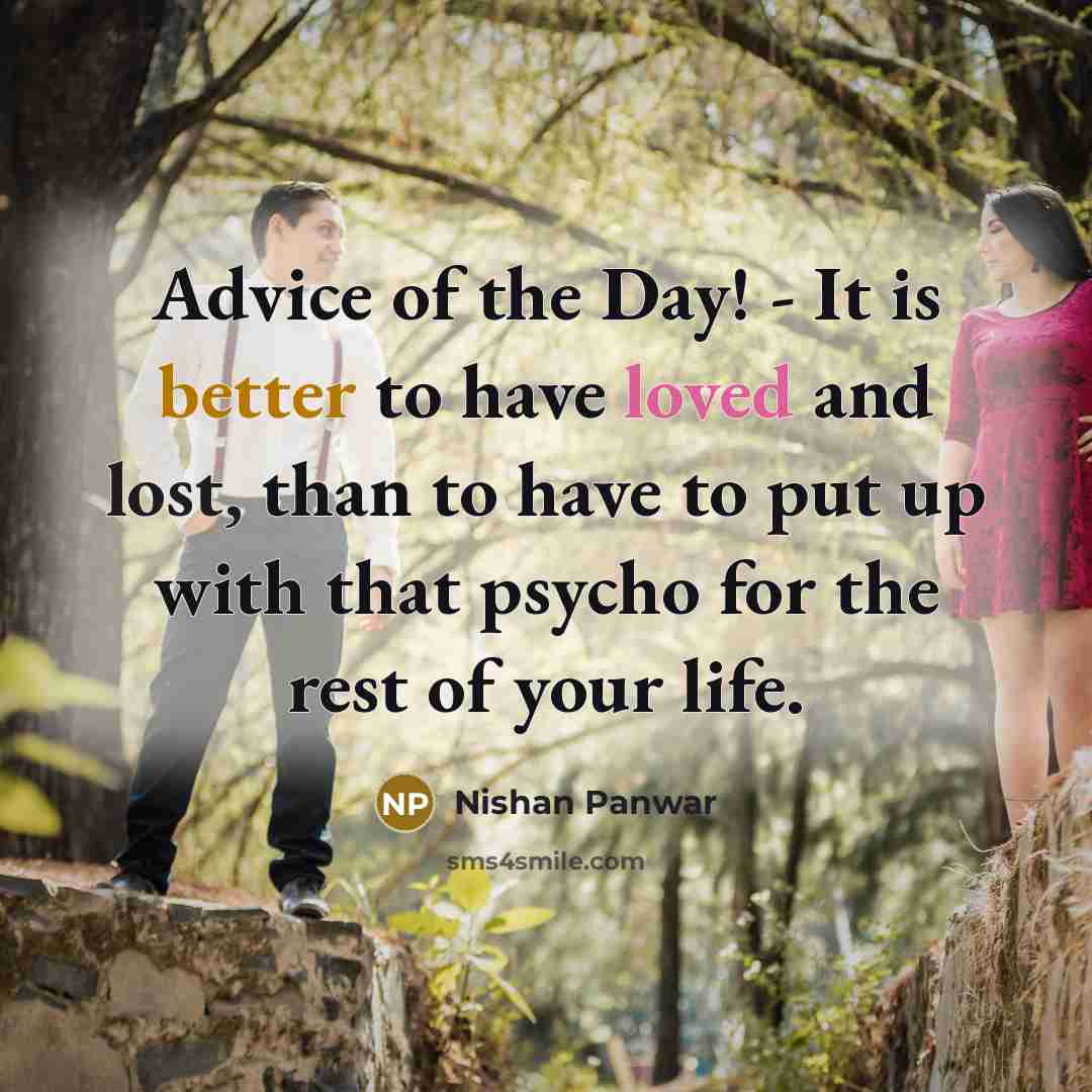 “Advice of the Day! - It is better to have loved and lost, than to have to put up with that psycho for the rest of your life.” quote by Nishan Panwar
