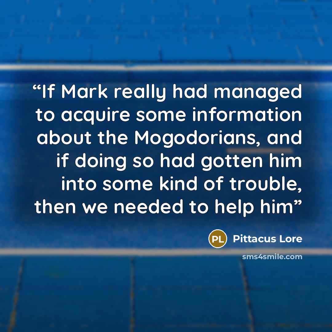 “If Mark really had managed to acquire some information about the Mogodorians, and if doing so had gotten him into some kind of trouble, then we needed to help him” quote by Pittacus Lore