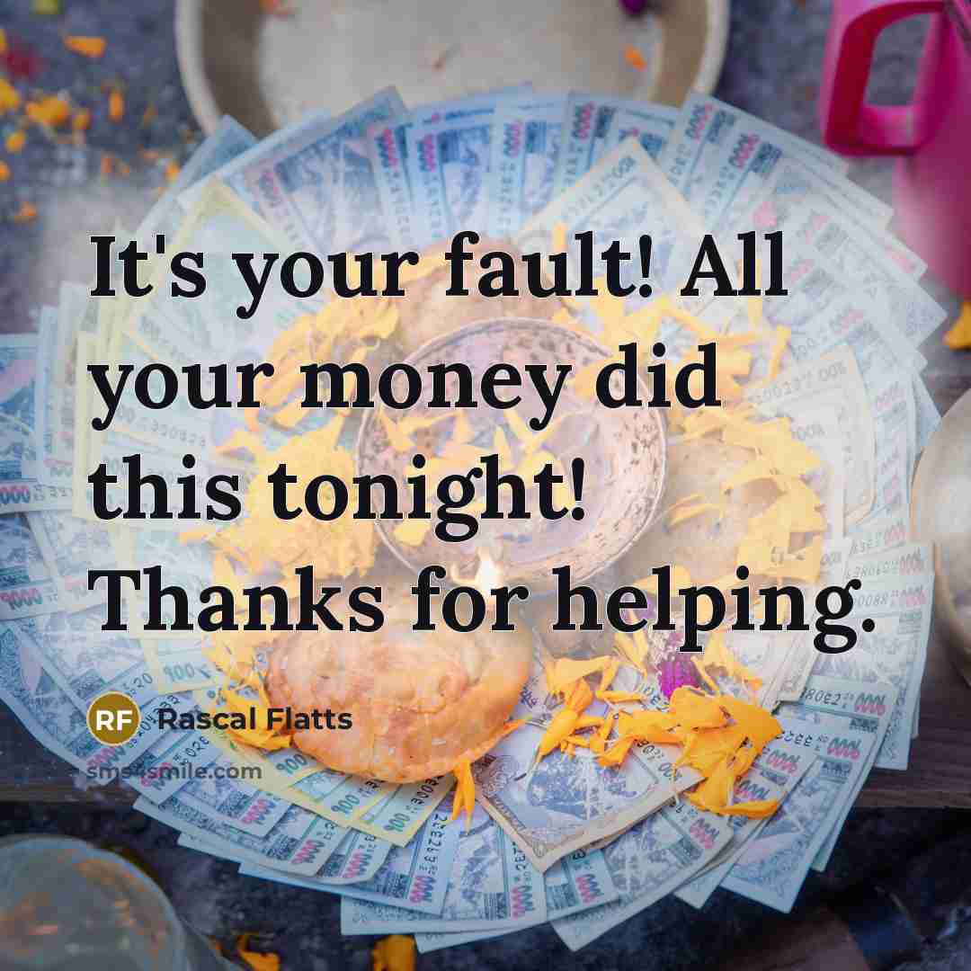 “It's your fault! All your money did this tonight! Thanks…” quote by Rascal Flatts