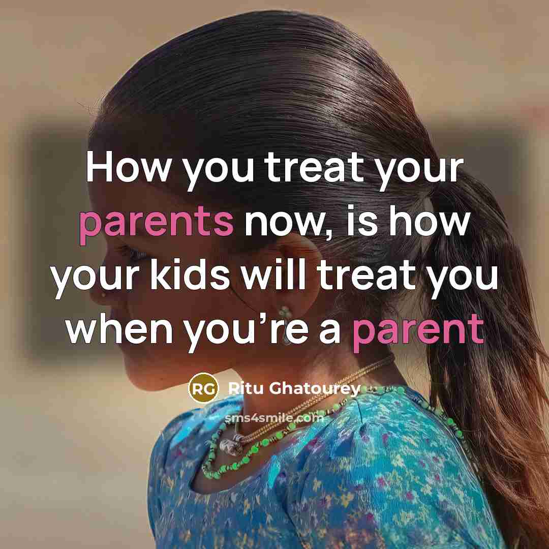 “How you treat your parents now, is how your kids will treat you when you're a parent” quote by Ritu Ghatourey