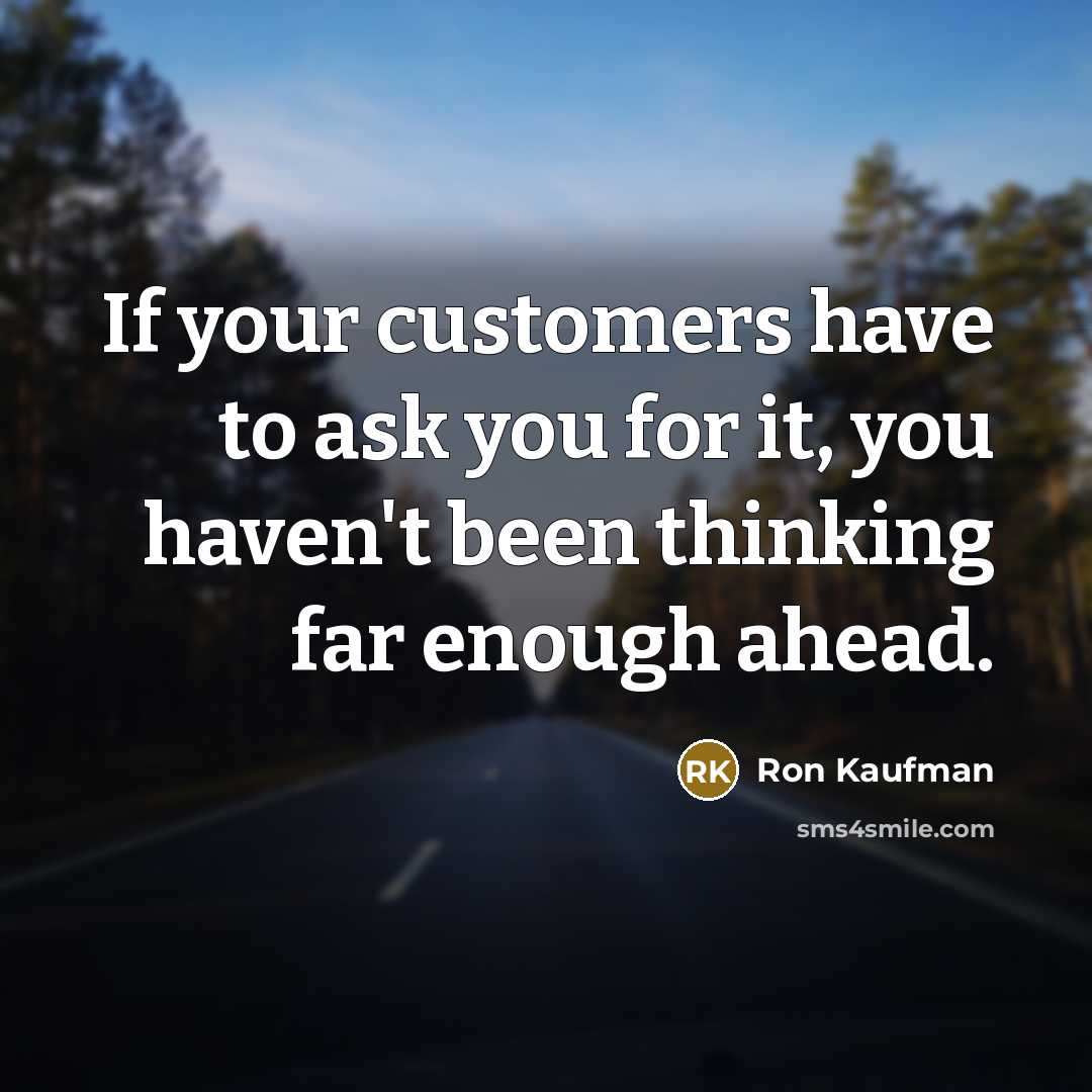 “If your customers have to ask you for it, you haven't been thinking far enough ahead.” quote by Ron Kaufman