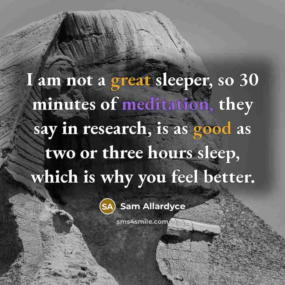 “I am not a great sleeper, so 30 minutes of meditation, they say in research, is as good as two or three hours sleep, which is why you feel better.” quote by Sam Allardyce