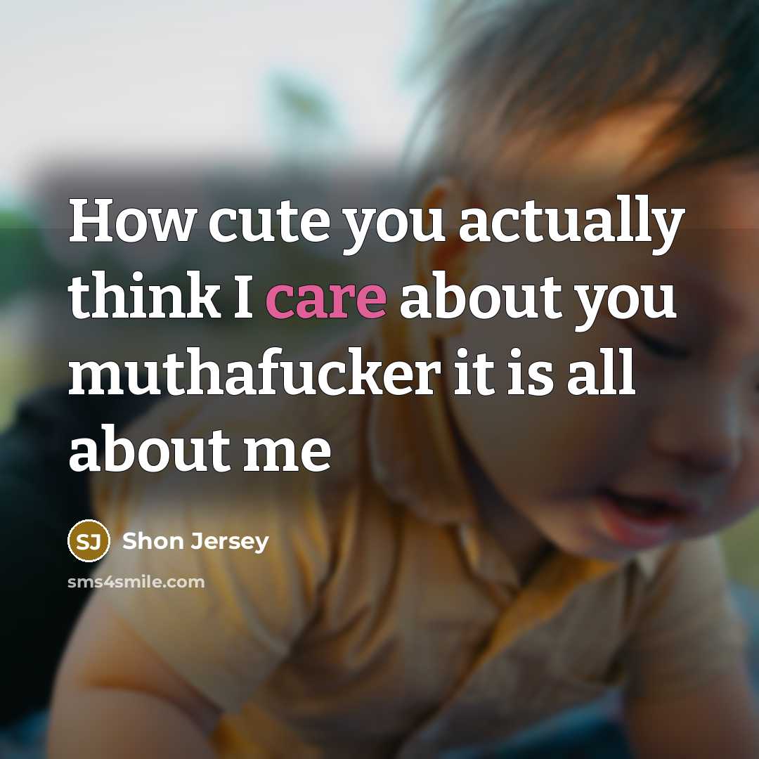 “How cute you actually think I care about you muthafucker it is all about me” quote by Shon Jersey