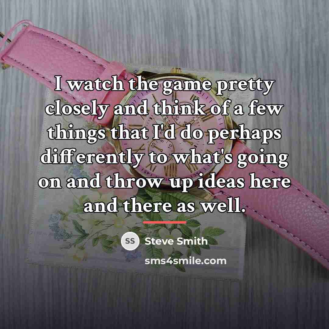 “I watch the game pretty closely and think of a…” quote by Steve Smith