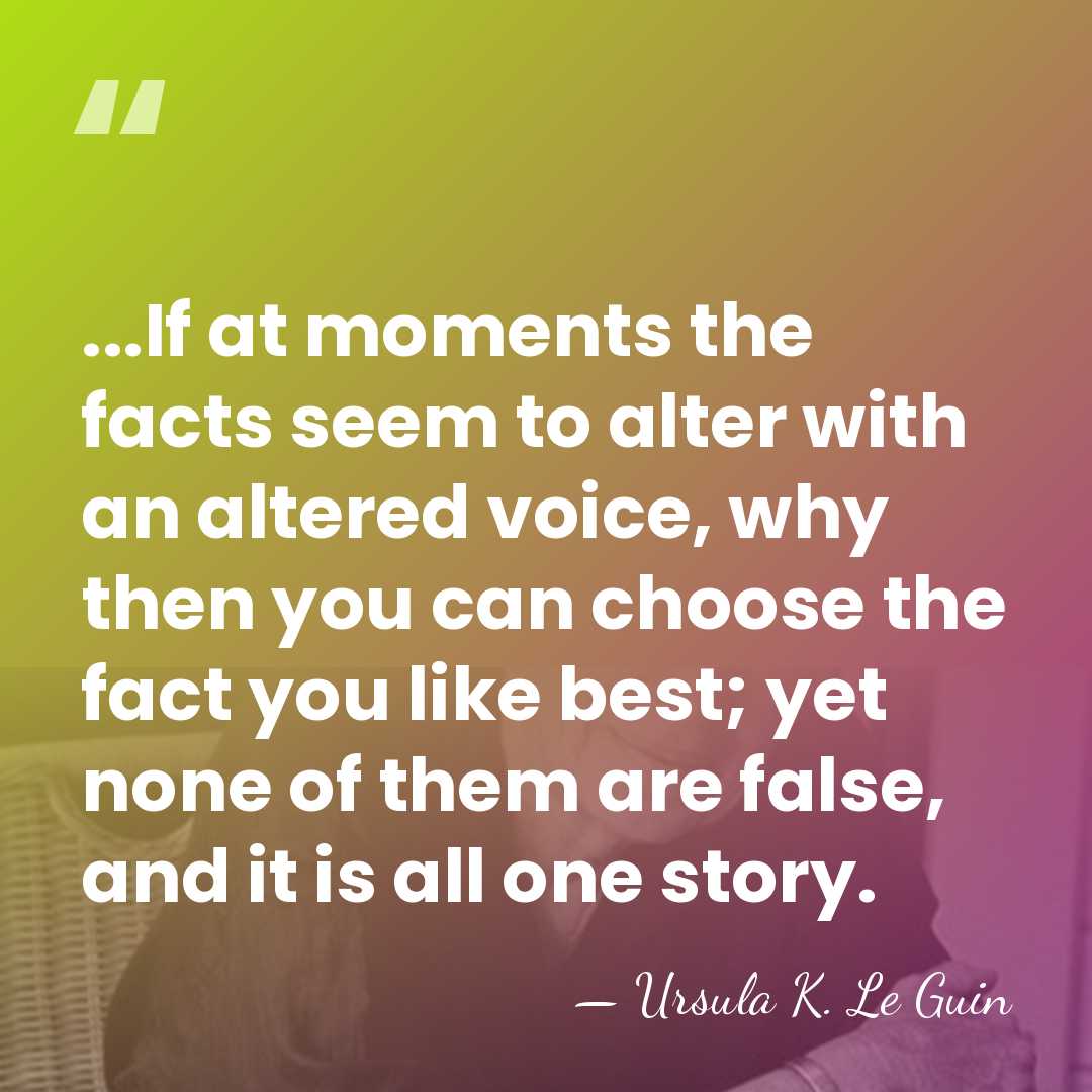 ...If at moments the facts seem to alter with an altered voice,&hellip; - Ursula K. Le Guin