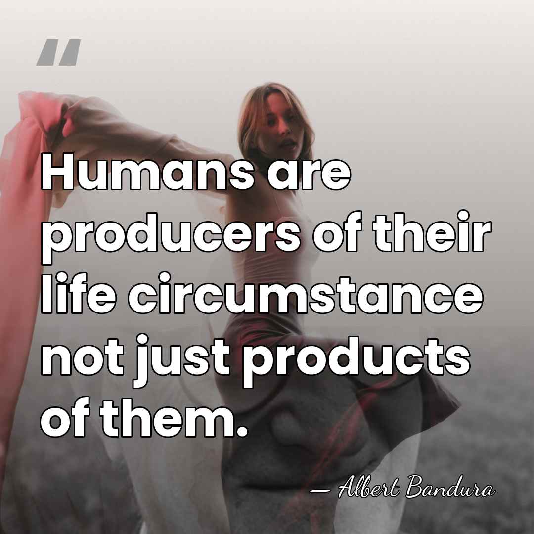Humans are producers of their life circumstance not just products of them. - Albert Bandura