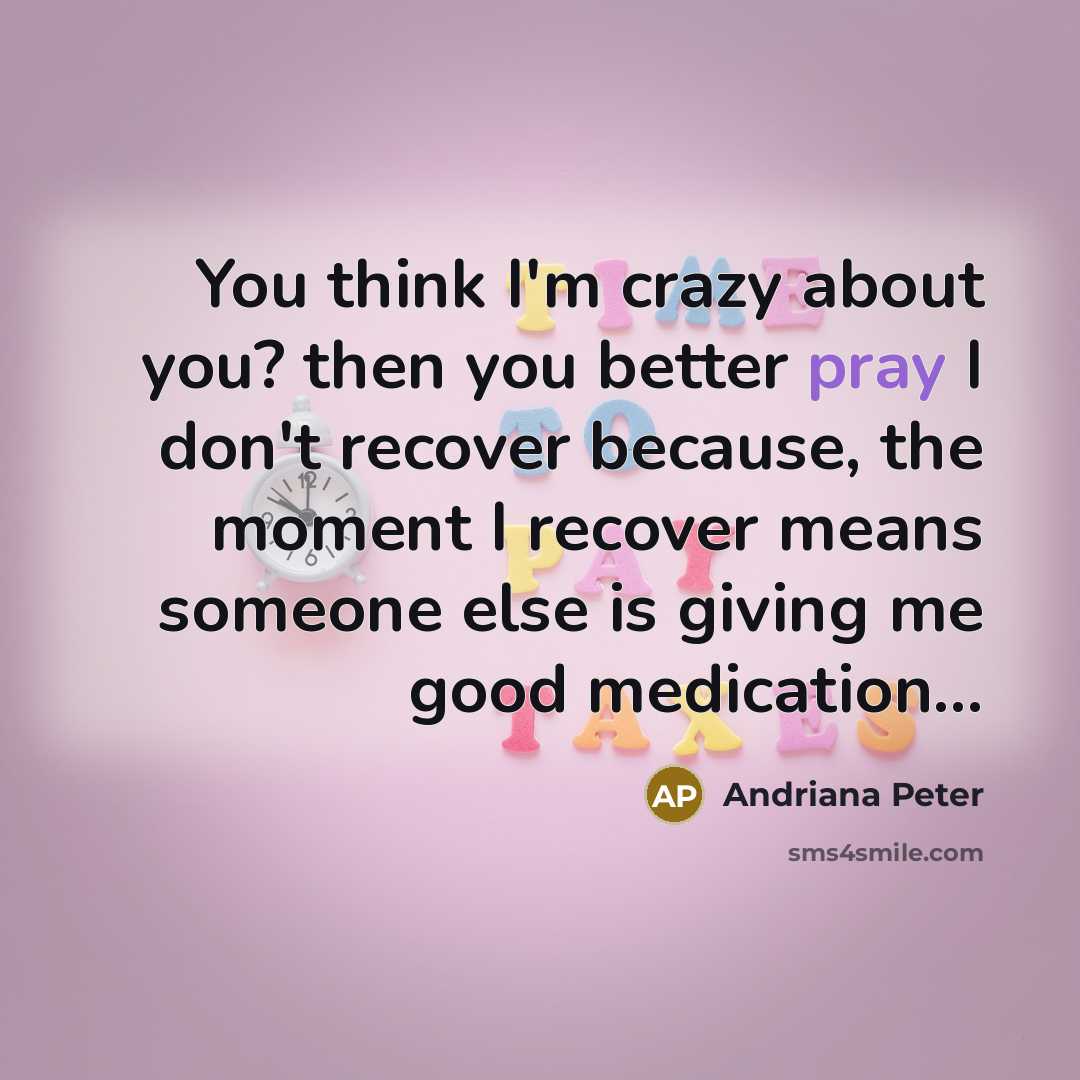 “You think I'm crazy about you? then you better pray I don't recover because, the moment I recover means someone else is giving me good medication...” quote by Andriana Peter