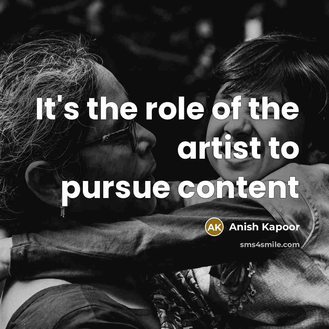 “It's the role of the artist to pursue content…” quote by Anish Kapoor