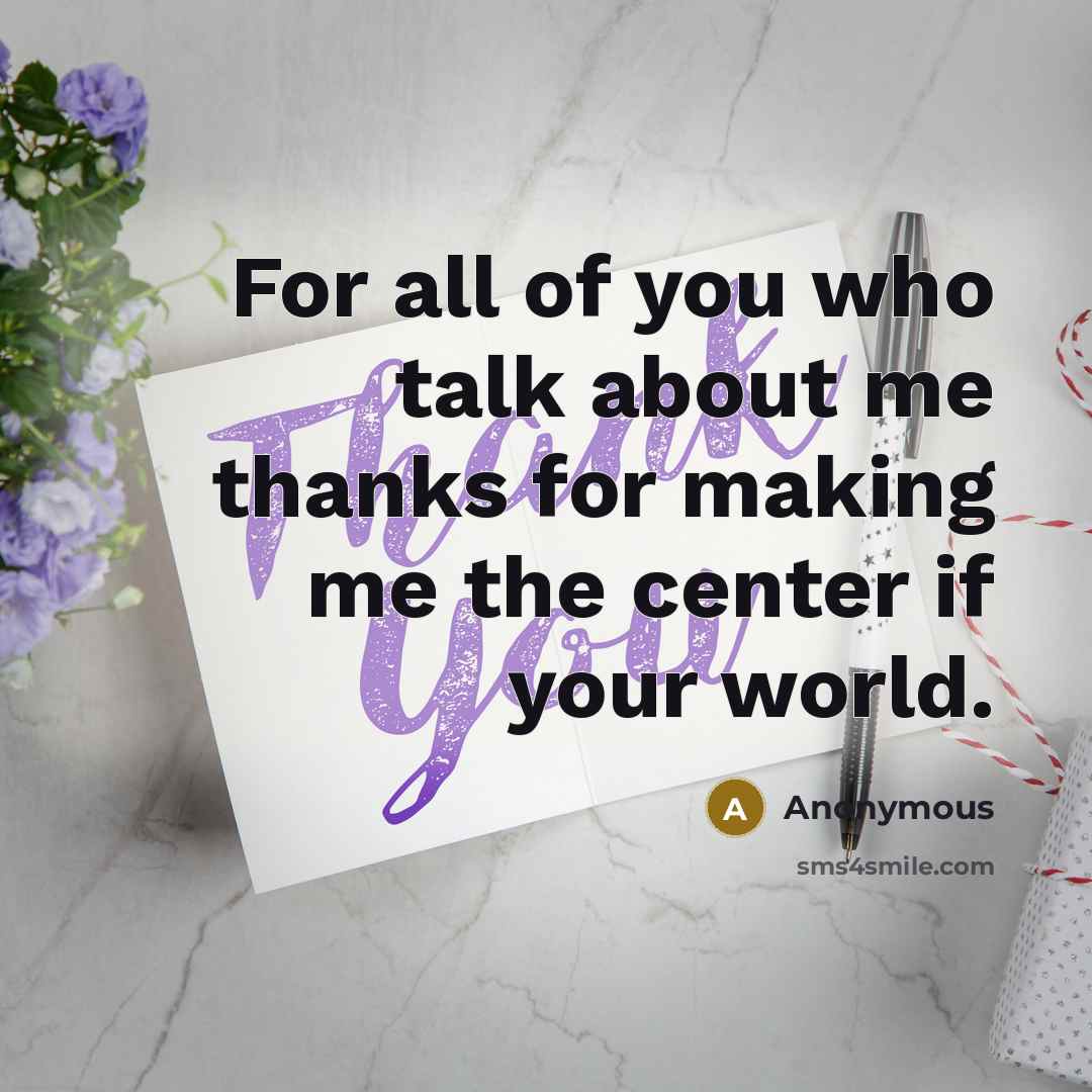 “For all of you who talk about me thanks for making me the center if your world.” quote by Anonymous