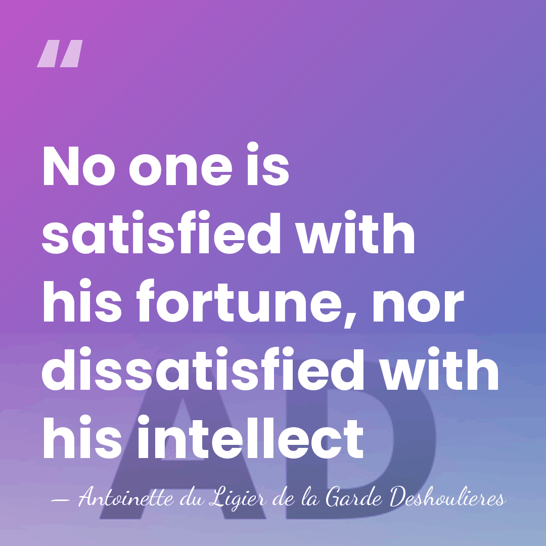 No one is satisfied with his fortune, nor dissatisfied with his intellect - Antoinette du Ligier de la Garde Deshoulieres