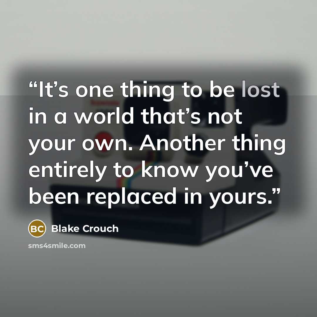 “It’s one thing to be lost in a world that’s not your own. Another thing entirely to know you’ve been replaced in yours.” quote by Blake Crouch