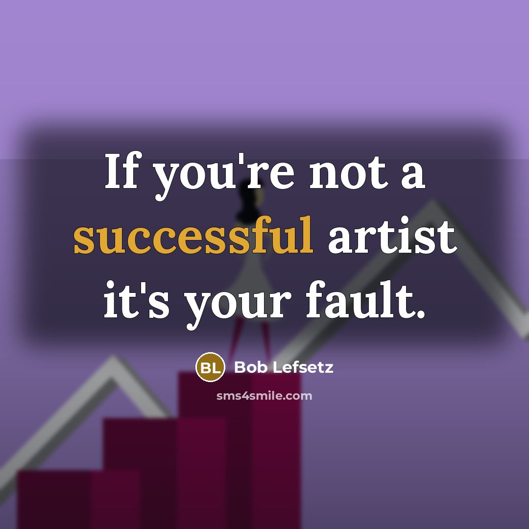 “If you're not a successful artist it's your fault.…” quote by Bob Lefsetz