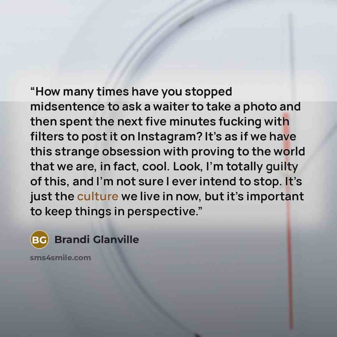 “How many times have you stopped midsentence to ask a waiter to take a photo and then spent the next five minutes fucking with filters to post it on Instagram? It’s as if we have this strange obsession with proving to the world that we are, in fact, cool. Look, I’m totally guilty of this, and I’m…” quote by Brandi Glanville