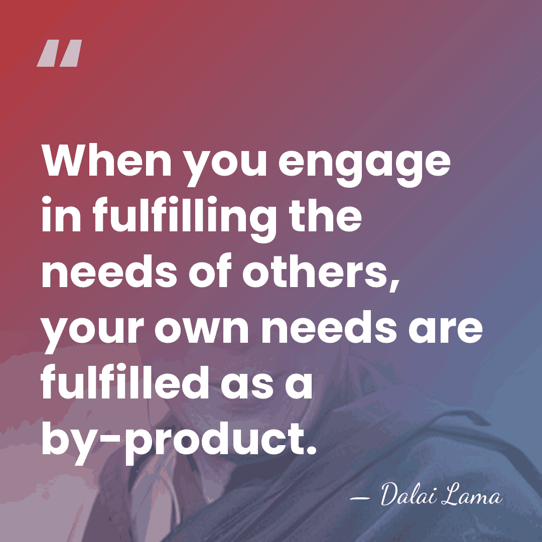 When you engage in fulfilling the needs of others, your own needs&hellip; - Dalai Lama