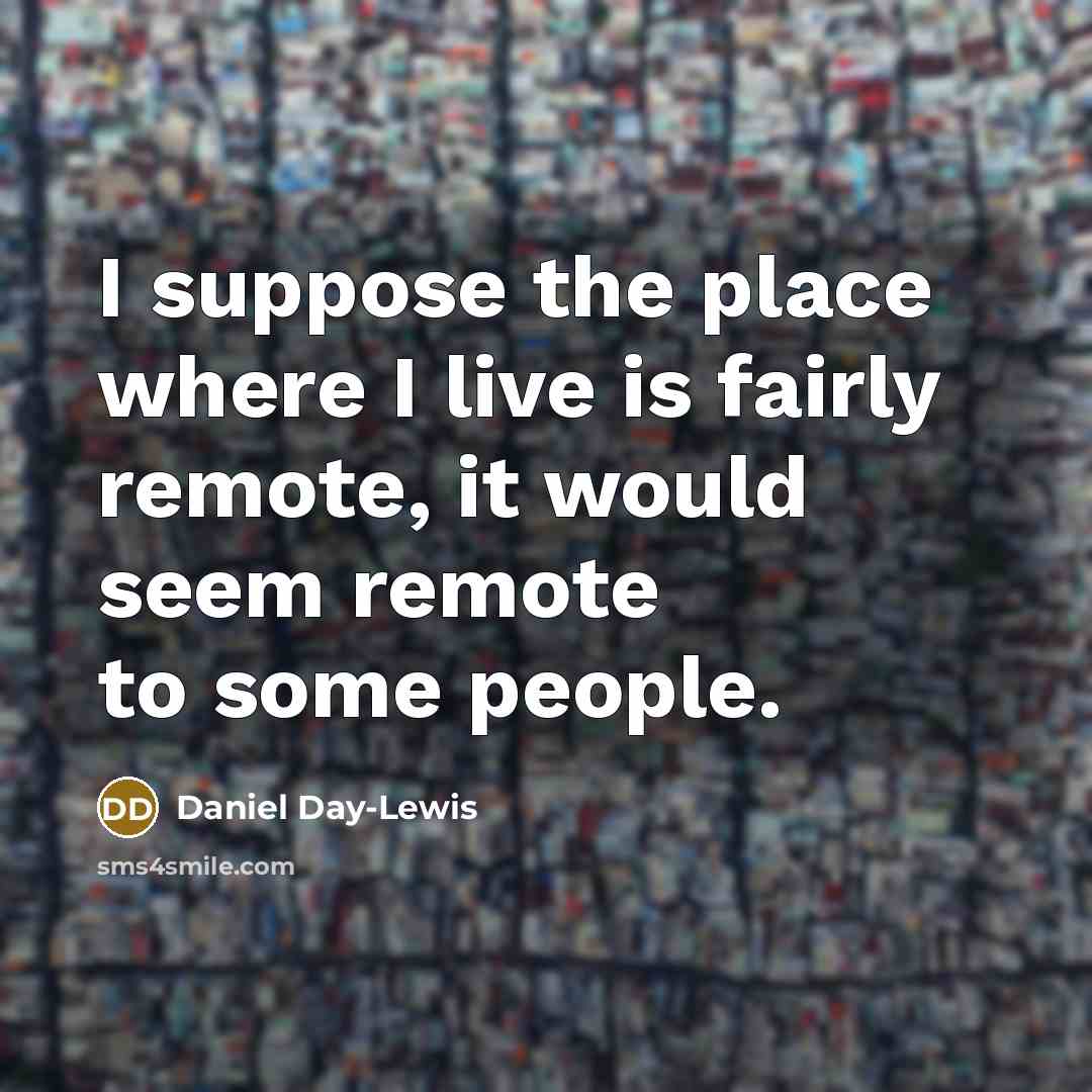 “I suppose the place where I live is fairly remote,…” quote by Daniel Day-Lewis