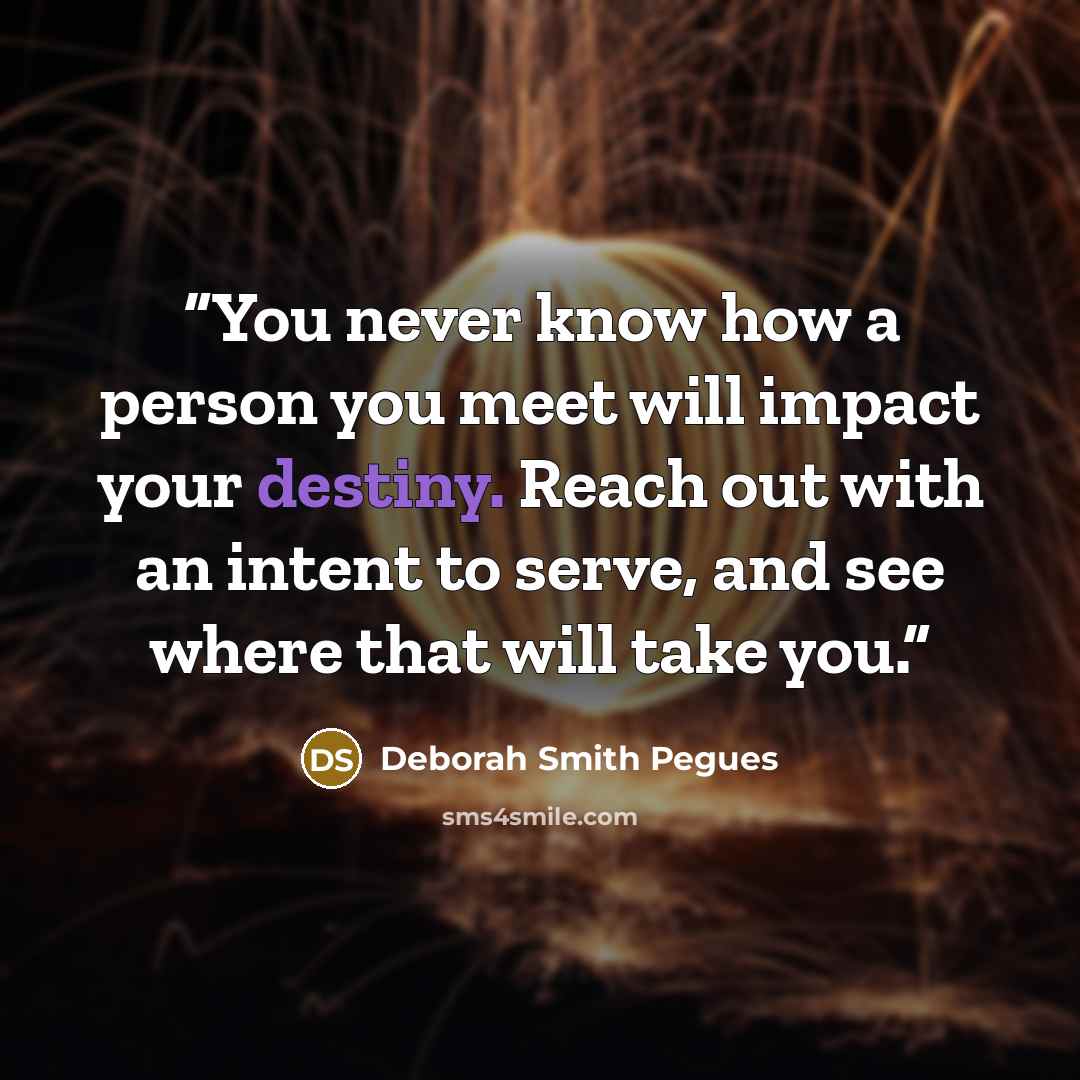 “You never know how a person you meet will impact your destiny. Reach out with an intent to serve, and see where that will take you.” quote by Deborah Smith Pegues