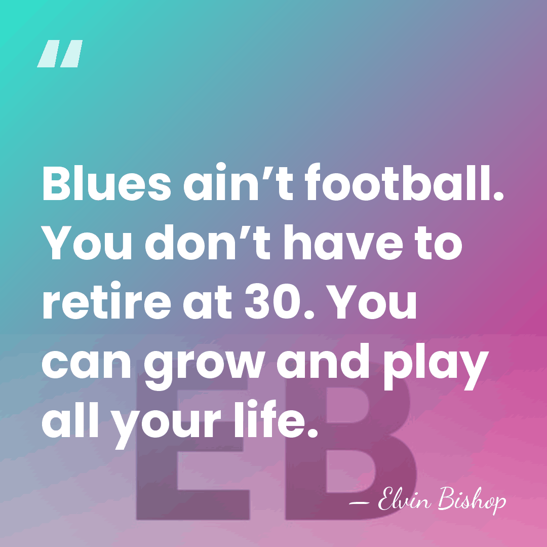 Blues ain’t football. You don’t have to retire at 30. You can&hellip; - Elvin Bishop