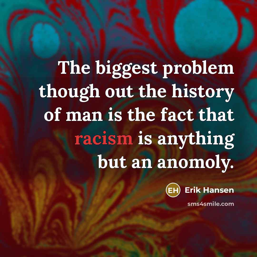 “The biggest problem though out the history of man is the fact that racism is anything but an anomoly.” quote by Erik Hansen