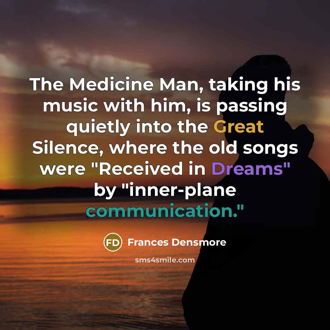 “The Medicine Man, taking his music with him, is passing…” quote by Frances Densmore