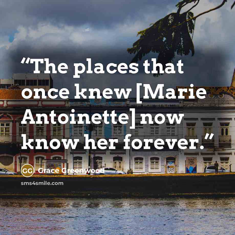 “The places that once knew [Marie Antoinette] now know her forever.” quote by Grace Greenwood
