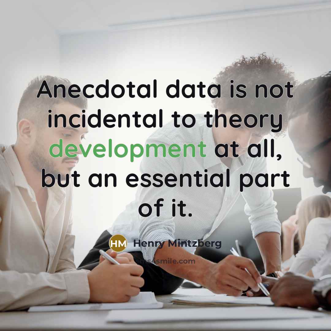 “Anecdotal data is not incidental to theory development at all, but an essential part of it.” quote by Henry Mintzberg