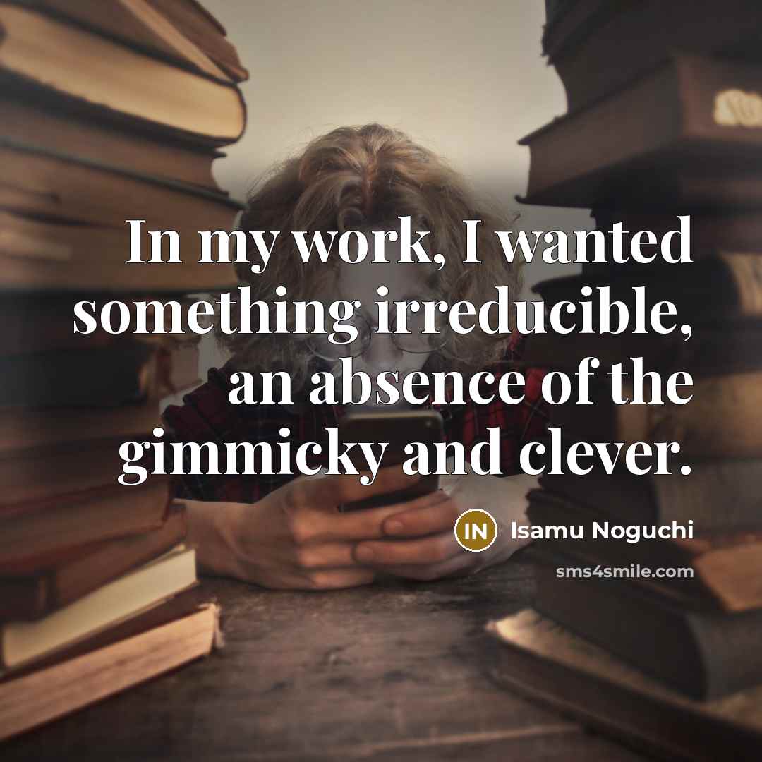 “In my work, I wanted something irreducible, an absence of…” quote by Isamu Noguchi