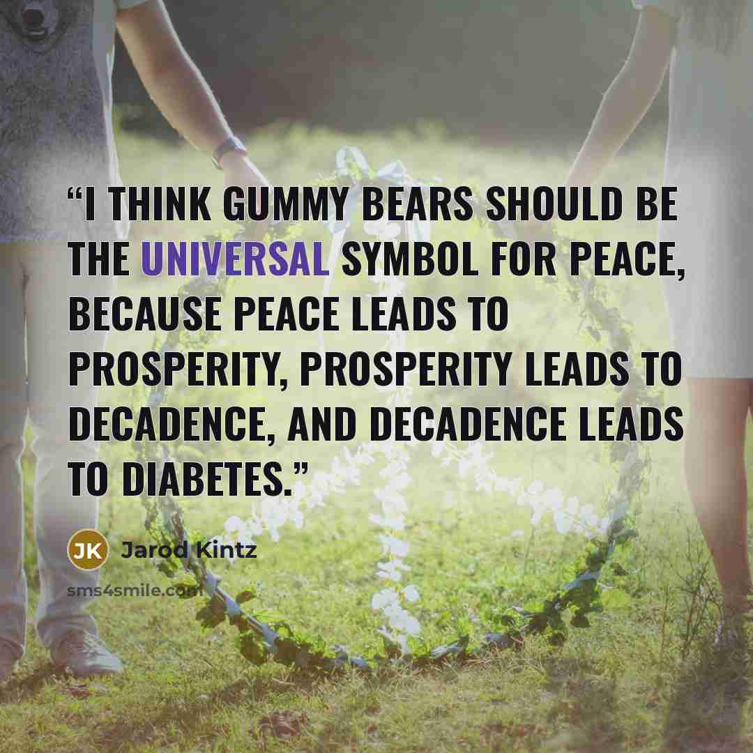 “I think Gummy Bears should be the universal symbol for peace, because peace leads to prosperity, prosperity leads to decadence, and decadence leads to diabetes.” quote by Jarod Kintz